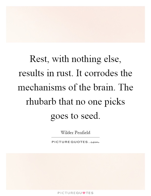 Rest, with nothing else, results in rust. It corrodes the mechanisms of the brain. The rhubarb that no one picks goes to seed Picture Quote #1