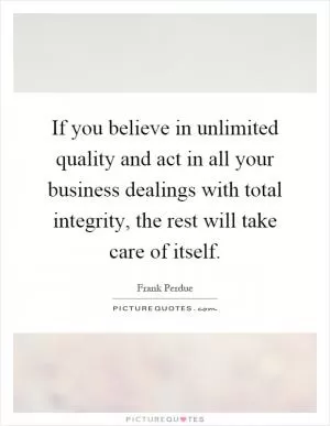 If you believe in unlimited quality and act in all your business dealings with total integrity, the rest will take care of itself Picture Quote #1