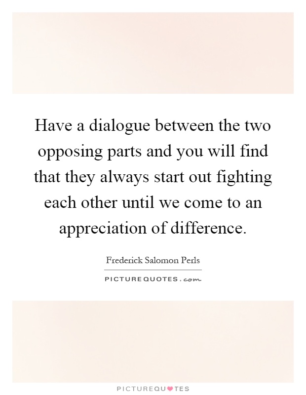 Have a dialogue between the two opposing parts and you will find that they always start out fighting each other until we come to an appreciation of difference Picture Quote #1