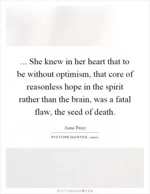 ... She knew in her heart that to be without optimism, that core of reasonless hope in the spirit rather than the brain, was a fatal flaw, the seed of death Picture Quote #1