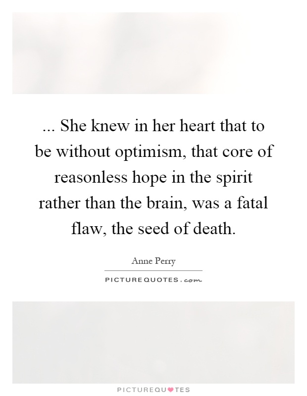 ... She knew in her heart that to be without optimism, that core of reasonless hope in the spirit rather than the brain, was a fatal flaw, the seed of death Picture Quote #1