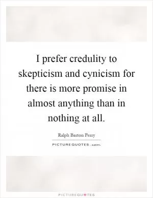 I prefer credulity to skepticism and cynicism for there is more promise in almost anything than in nothing at all Picture Quote #1
