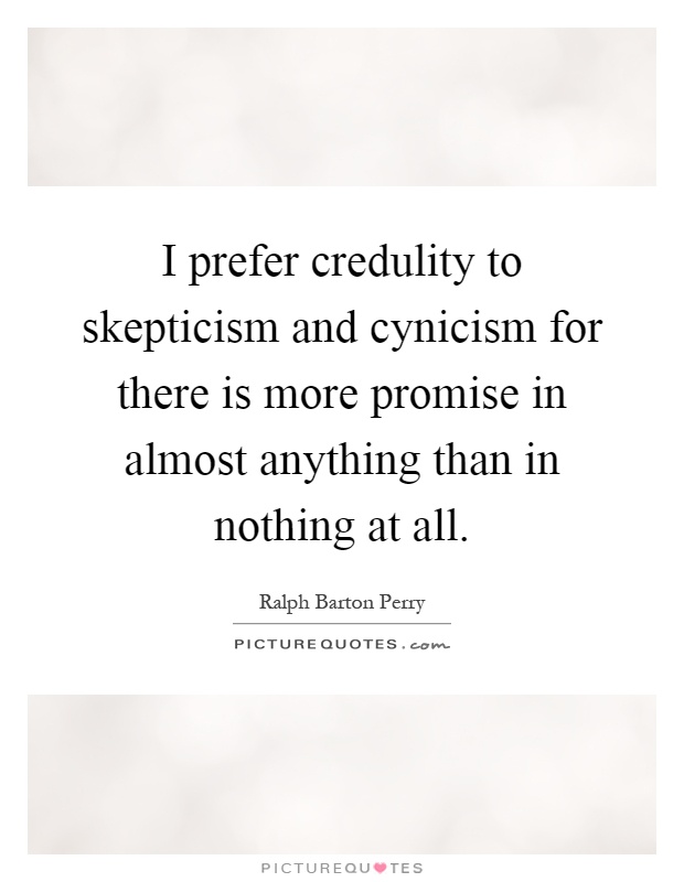 I prefer credulity to skepticism and cynicism for there is more promise in almost anything than in nothing at all Picture Quote #1