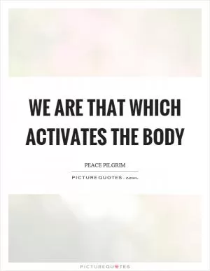 We are that which activates the body Picture Quote #1