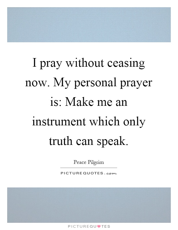 I pray without ceasing now. My personal prayer is: Make me an instrument which only truth can speak Picture Quote #1