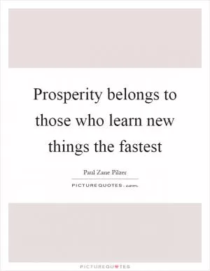 Prosperity belongs to those who learn new things the fastest Picture Quote #1