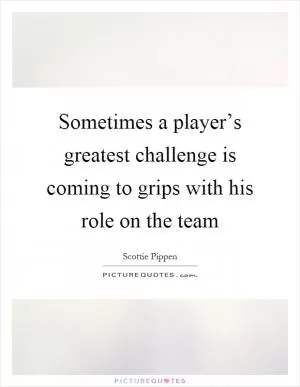 Sometimes a player’s greatest challenge is coming to grips with his role on the team Picture Quote #1