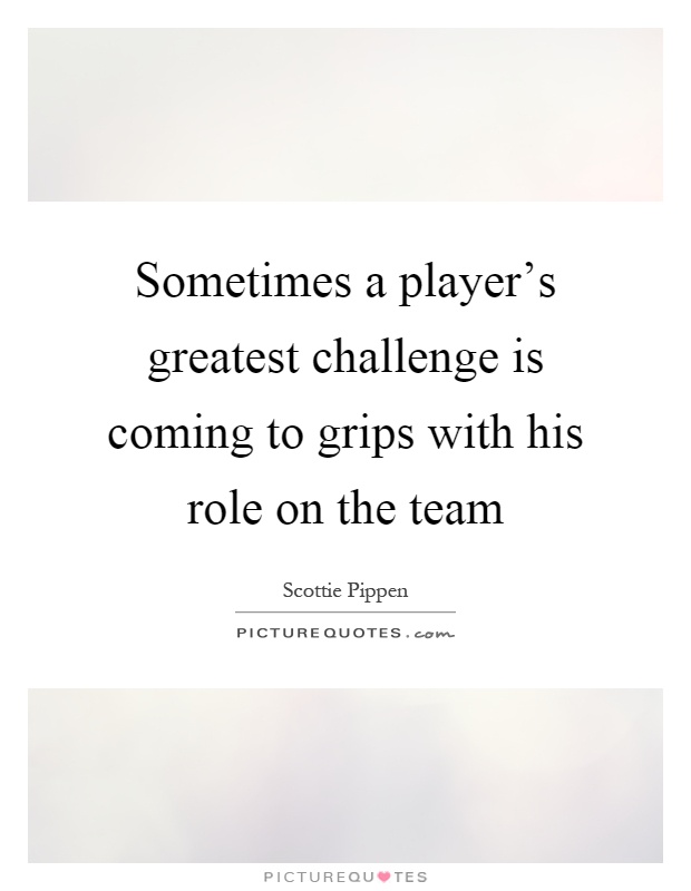 Sometimes a player's greatest challenge is coming to grips with his role on the team Picture Quote #1