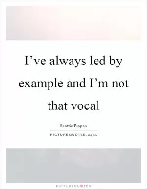 I’ve always led by example and I’m not that vocal Picture Quote #1