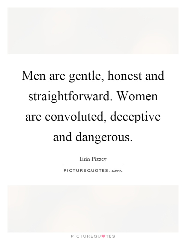 Men are gentle, honest and straightforward. Women are convoluted, deceptive and dangerous Picture Quote #1