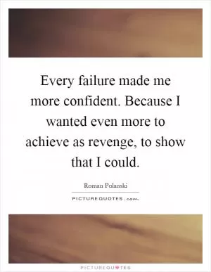 Every failure made me more confident. Because I wanted even more to achieve as revenge, to show that I could Picture Quote #1