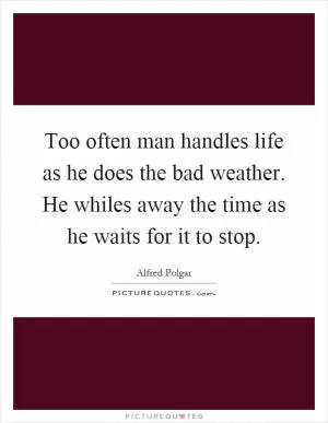 Too often man handles life as he does the bad weather. He whiles away the time as he waits for it to stop Picture Quote #1