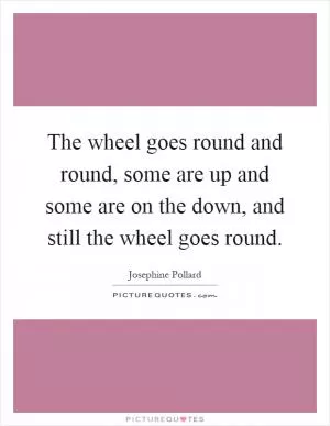 The wheel goes round and round, some are up and some are on the down, and still the wheel goes round Picture Quote #1