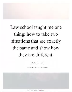 Law school taught me one thing: how to take two situations that are exactly the same and show how they are different Picture Quote #1