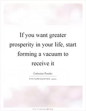 If you want greater prosperity in your life, start forming a vacuum to receive it Picture Quote #1