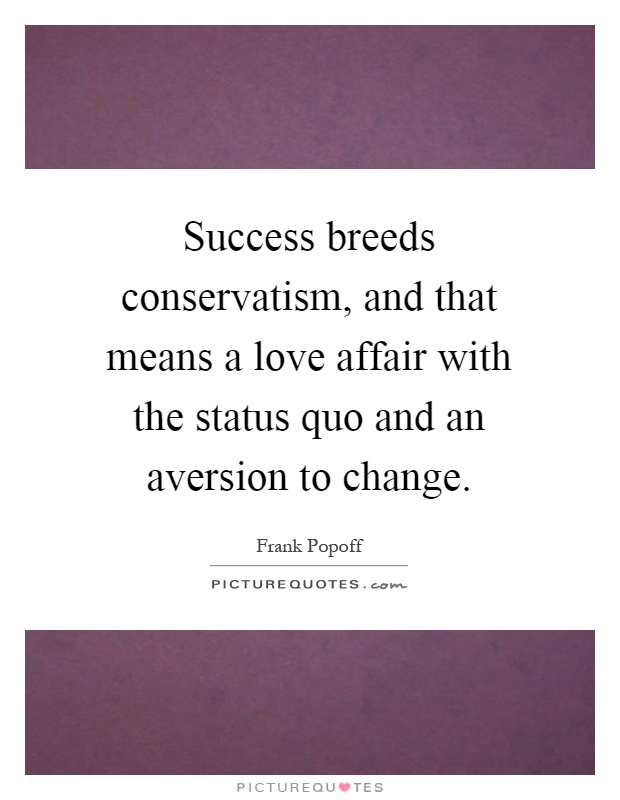 Success breeds conservatism, and that means a love affair with the status quo and an aversion to change Picture Quote #1