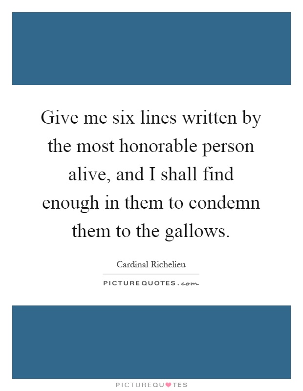 Give me six lines written by the most honorable person alive, and I shall find enough in them to condemn them to the gallows Picture Quote #1