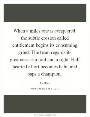 When a milestone is conquered, the subtle erosion called entitlement begins its consuming grind. The team regards its greatness as a trait and a right. Half hearted effort becomes habit and saps a champion Picture Quote #1