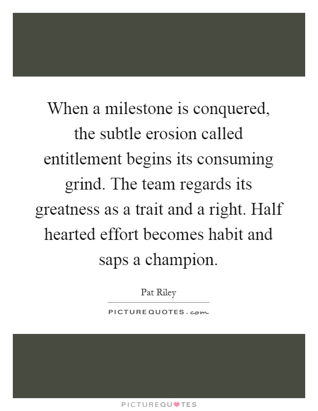 When a milestone is conquered, the subtle erosion called entitlement begins its consuming grind. The team regards its greatness as a trait and a right. Half hearted effort becomes habit and saps a champion Picture Quote #1