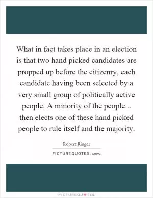 What in fact takes place in an election is that two hand picked candidates are propped up before the citizenry, each candidate having been selected by a very small group of politically active people. A minority of the people... then elects one of these hand picked people to rule itself and the majority Picture Quote #1