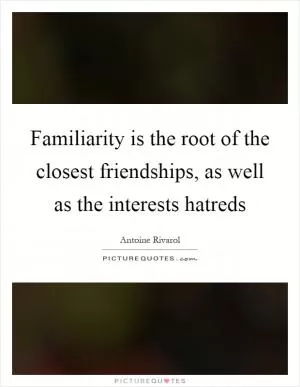 Familiarity is the root of the closest friendships, as well as the interests hatreds Picture Quote #1
