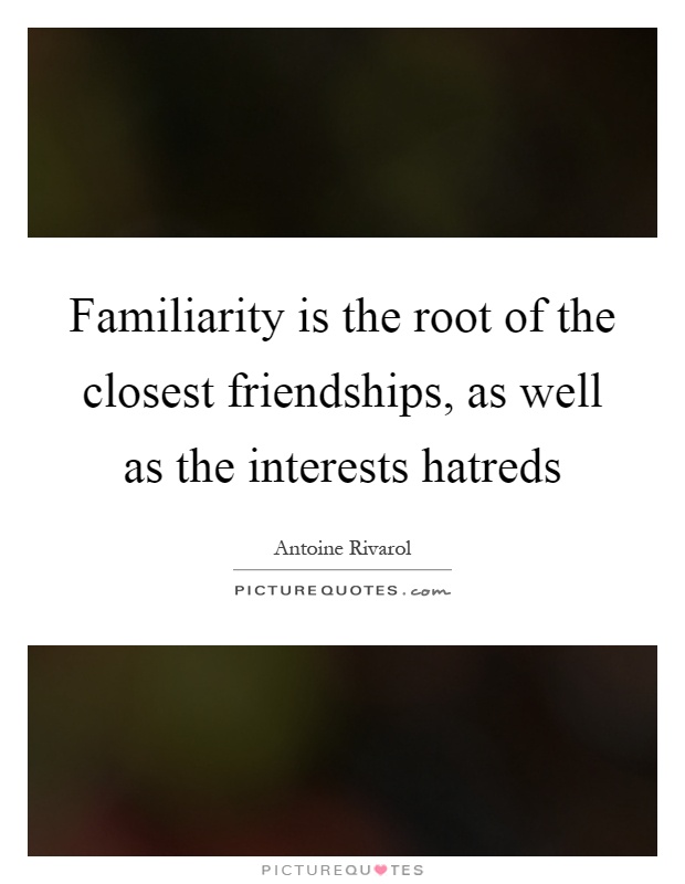 Familiarity is the root of the closest friendships, as well as the interests hatreds Picture Quote #1