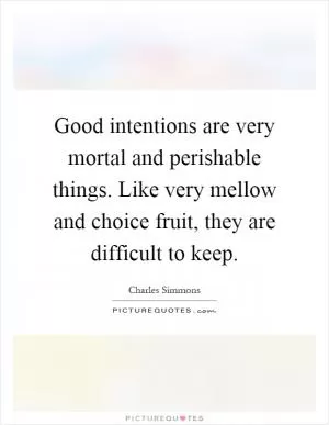 Good intentions are very mortal and perishable things. Like very mellow and choice fruit, they are difficult to keep Picture Quote #1