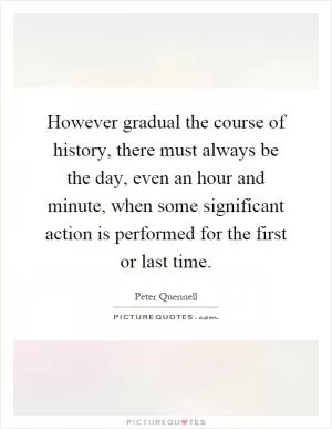 However gradual the course of history, there must always be the day, even an hour and minute, when some significant action is performed for the first or last time Picture Quote #1