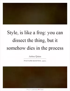 Style, is like a frog: you can dissect the thing, but it somehow dies in the process Picture Quote #1
