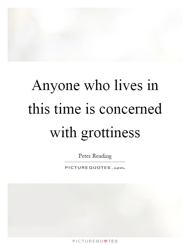 Anyone who lives in this time is concerned with grottiness Picture Quote #1