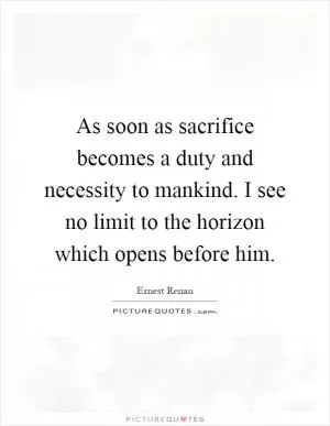 As soon as sacrifice becomes a duty and necessity to mankind. I see no limit to the horizon which opens before him Picture Quote #1