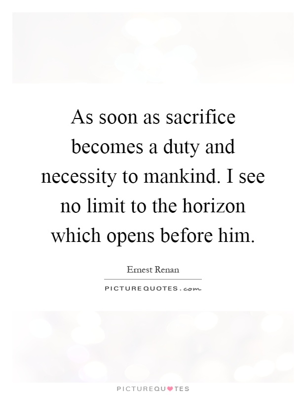 As soon as sacrifice becomes a duty and necessity to mankind. I see no limit to the horizon which opens before him Picture Quote #1