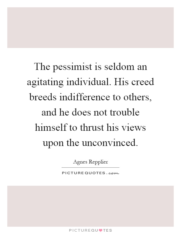 The pessimist is seldom an agitating individual. His creed breeds indifference to others, and he does not trouble himself to thrust his views upon the unconvinced Picture Quote #1