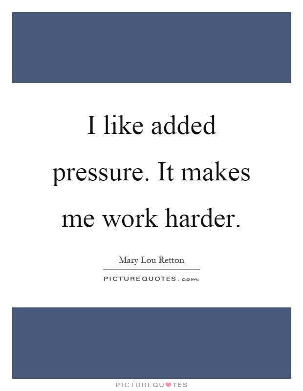 I like added pressure. It makes me work harder Picture Quote #1