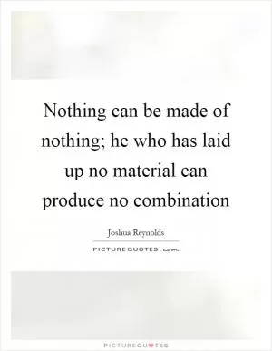 Nothing can be made of nothing; he who has laid up no material can produce no combination Picture Quote #1