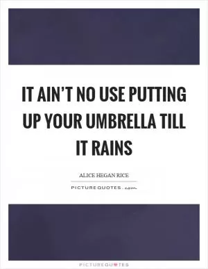 It ain’t no use putting up your umbrella till it rains Picture Quote #1