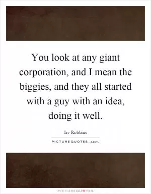 You look at any giant corporation, and I mean the biggies, and they all started with a guy with an idea, doing it well Picture Quote #1