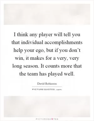 I think any player will tell you that individual accomplishments help your ego, but if you don’t win, it makes for a very, very long season. It counts more that the team has played well Picture Quote #1