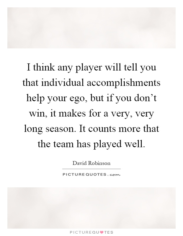 I think any player will tell you that individual accomplishments help your ego, but if you don't win, it makes for a very, very long season. It counts more that the team has played well Picture Quote #1