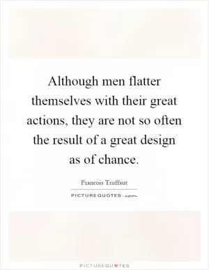 Although men flatter themselves with their great actions, they are not so often the result of a great design as of chance Picture Quote #1