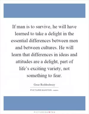 If man is to survive, he will have learned to take a delight in the essential differences between men and between cultures. He will learn that differences in ideas and attitudes are a delight, part of life’s exciting variety, not something to fear Picture Quote #1
