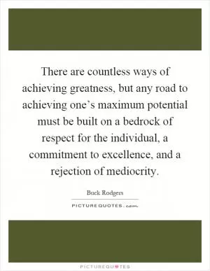 There are countless ways of achieving greatness, but any road to achieving one’s maximum potential must be built on a bedrock of respect for the individual, a commitment to excellence, and a rejection of mediocrity Picture Quote #1