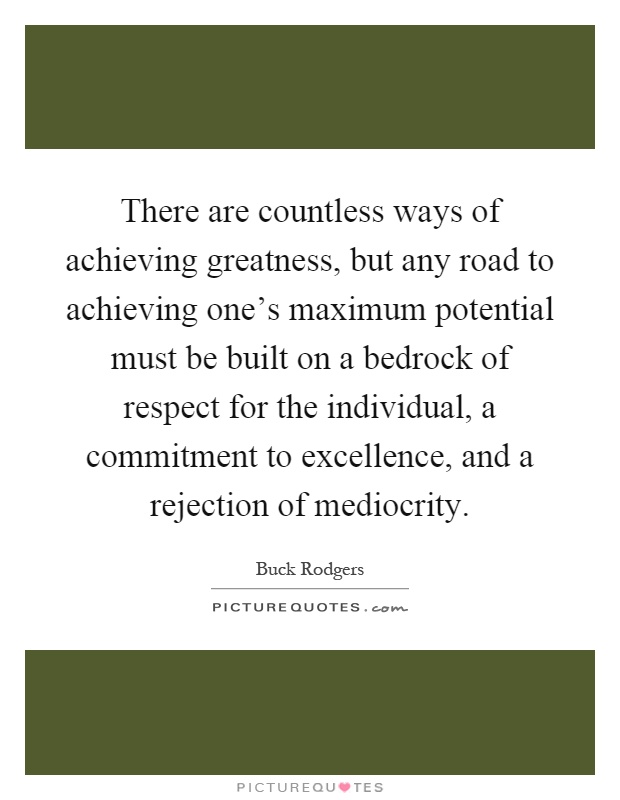 There are countless ways of achieving greatness, but any road to achieving one's maximum potential must be built on a bedrock of respect for the individual, a commitment to excellence, and a rejection of mediocrity Picture Quote #1