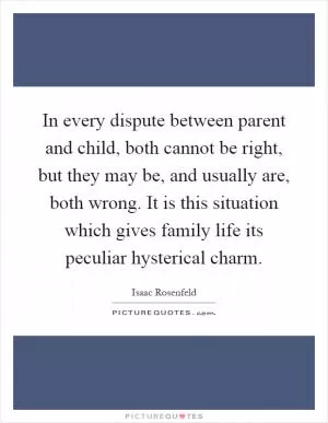 In every dispute between parent and child, both cannot be right, but they may be, and usually are, both wrong. It is this situation which gives family life its peculiar hysterical charm Picture Quote #1