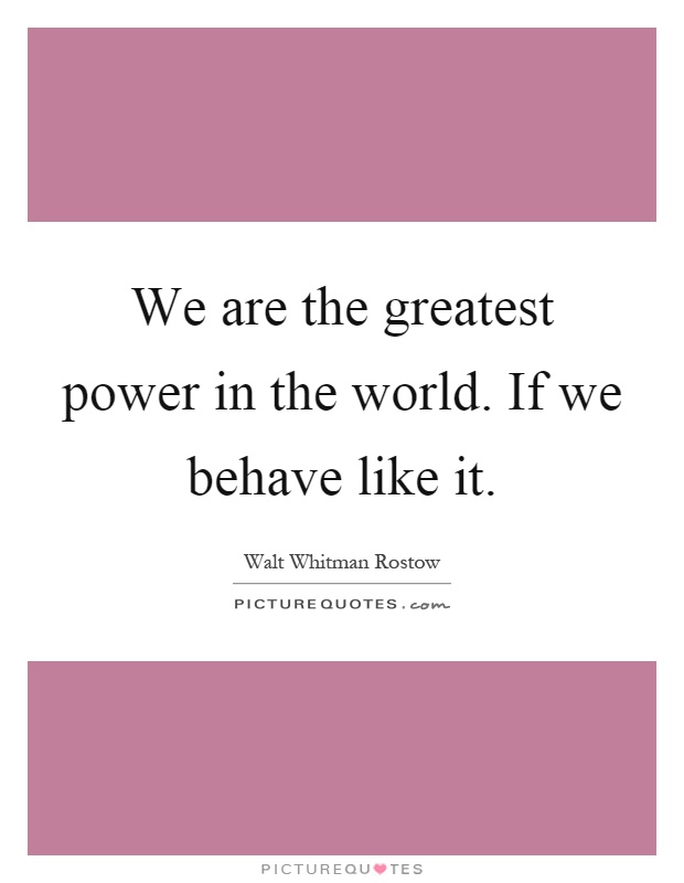We are the greatest power in the world. If we behave like it Picture Quote #1