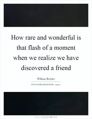 How rare and wonderful is that flash of a moment when we realize we have discovered a friend Picture Quote #1