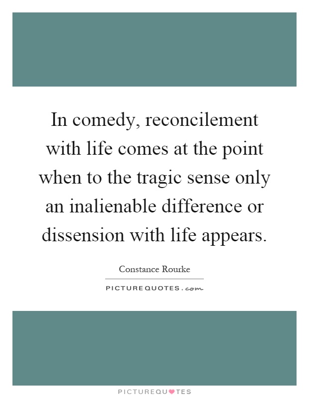In comedy, reconcilement with life comes at the point when to the tragic sense only an inalienable difference or dissension with life appears Picture Quote #1