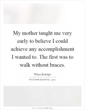 My mother taught me very early to believe I could achieve any accomplishment I wanted to. The first was to walk without braces Picture Quote #1
