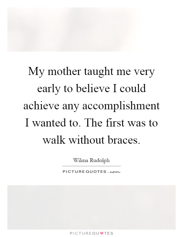 My mother taught me very early to believe I could achieve any accomplishment I wanted to. The first was to walk without braces Picture Quote #1