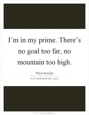 I’m in my prime. There’s no goal too far, no mountain too high Picture Quote #1